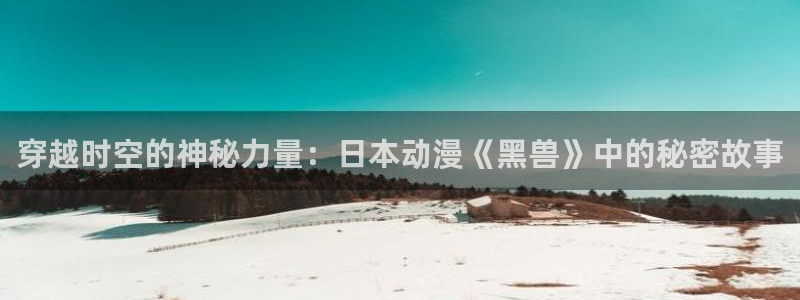 禁漫天堂sss：穿越时空的神秘力量：日本动漫《黑兽》中的秘密故事