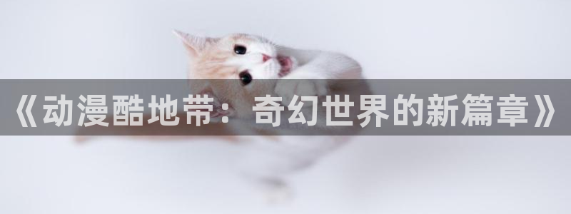 禁漫天堂网战：《动漫酷地带：奇幻世界的新篇章》