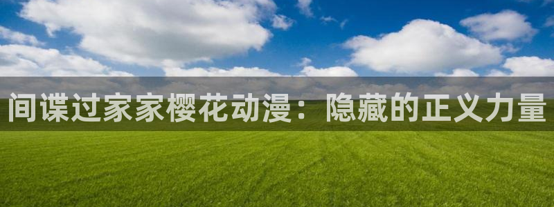 禁漫天堂免费版下载：间谍过家家樱花动漫：隐藏的正义力量