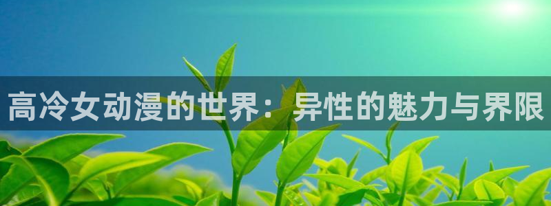 禁漫天堂 18：高冷女动漫的世界：异性的魅力与界限