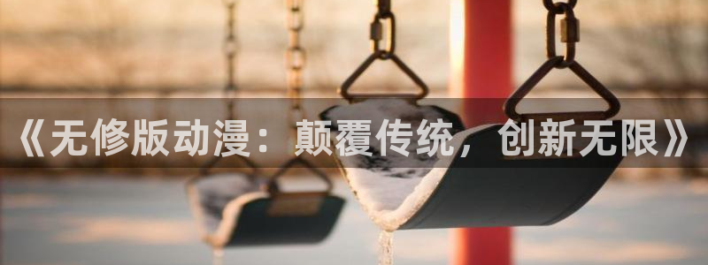 禁漫天堂.：《无修版动漫：颠覆传统，创新无限》